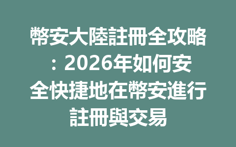 幣安大陸註冊全攻略：2026年如何安全快捷地在幣安進行註冊與交易 一