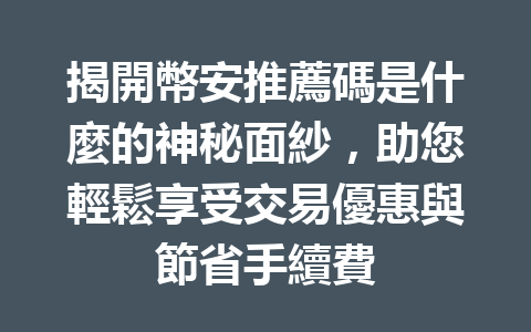 揭開幣安推薦碼是什麼的神秘面紗，助您輕鬆享受交易優惠與節省手續費 一