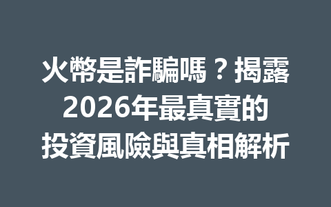 火幣是詐騙嗎？揭露2026年最真實的投資風險與真相解析 一