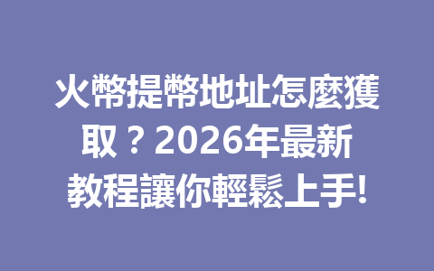 火幣提幣地址怎麼獲取？2026年最新教程讓你輕鬆上手! 一