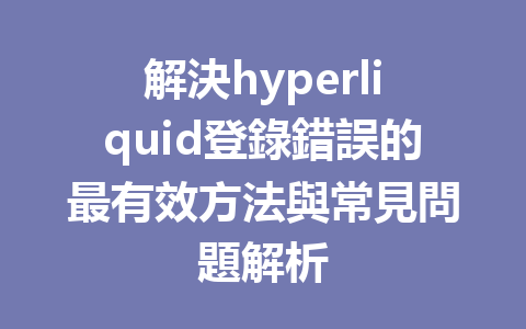 解決hyperliquid登錄錯誤的最有效方法與常見問題解析 一