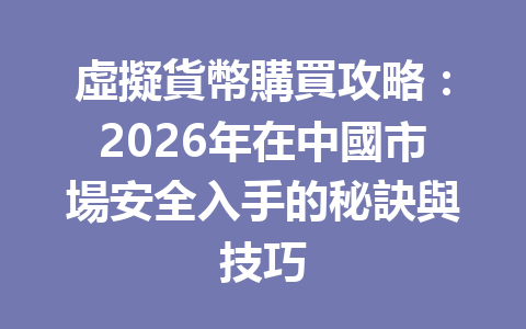 虛擬貨幣購買攻略：2026年在中國市場安全入手的秘訣與技巧 一