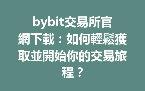 bybit交易所官網下載：如何輕鬆獲取並開始你的交易旅程？ 一