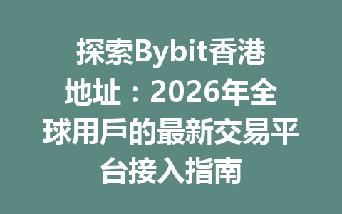探索Bybit香港地址：2026年全球用戶的最新交易平台接入指南 一