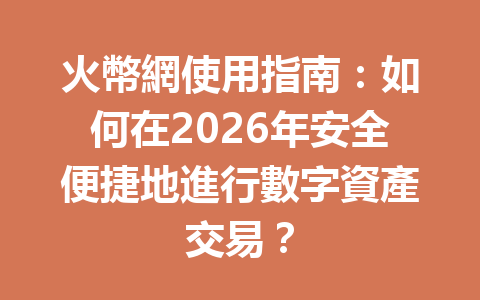 火幣網使用指南：如何在2026年安全便捷地進行數字資產交易？ 一