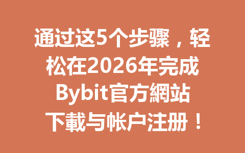 通过这5个步骤，轻松在2026年完成Bybit官方網站下載与帐户注册！ 一