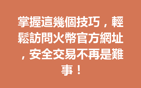 掌握這幾個技巧，輕鬆訪問火幣官方網址，安全交易不再是難事！ 一