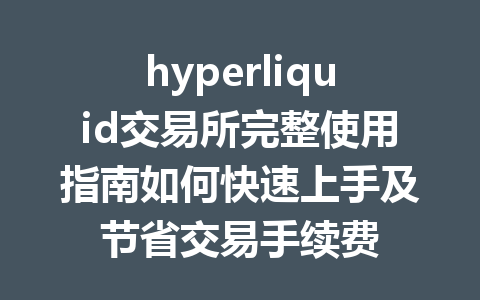 hyperliquid交易所完整使用指南如何快速上手及节省交易手续费 一