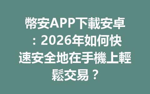 幣安APP下載安卓：2026年如何快速安全地在手機上輕鬆交易？ 一