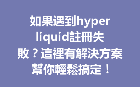 如果遇到hyperliquid註冊失敗？這裡有解決方案幫你輕鬆搞定！ 一