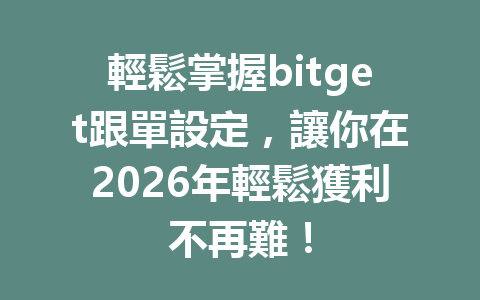 輕鬆掌握bitget跟單設定，讓你在2026年輕鬆獲利不再難！ 一