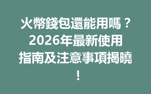 火幣錢包還能用嗎？2026年最新使用指南及注意事項揭曉！ 一