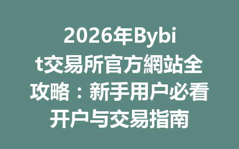 2026年Bybit交易所官方網站全攻略：新手用户必看开户与交易指南 一