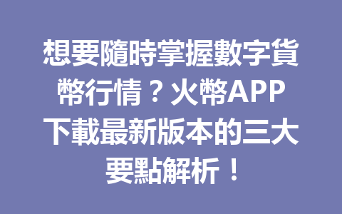 想要隨時掌握數字貨幣行情？火幣APP下載最新版本的三大要點解析！ 一