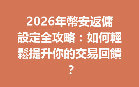 2026年幣安返傭設定全攻略：如何輕鬆提升你的交易回饋？ 一