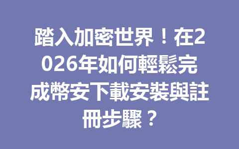 踏入加密世界！在2026年如何輕鬆完成幣安下載安裝與註冊步驟？ 一