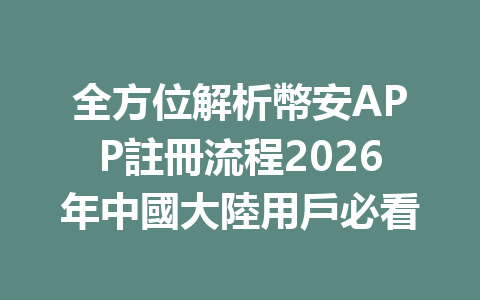 全方位解析幣安APP註冊流程2026年中國大陸用戶必看 一