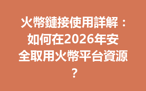 火幣鏈接使用詳解：如何在2026年安全取用火幣平台資源？ 一