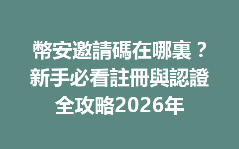 幣安邀請碼在哪裏？新手必看註冊與認證全攻略2026年 一