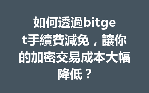 如何透過bitget手續費減免，讓你的加密交易成本大幅降低？ 一