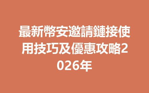 最新幣安邀請鏈接使用技巧及優惠攻略2026年 一