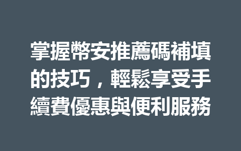 掌握幣安推薦碼補填的技巧，輕鬆享受手續費優惠與便利服務 一