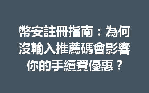 幣安註冊指南:為何沒輸入推薦碼會影響你的手續費優惠? 一