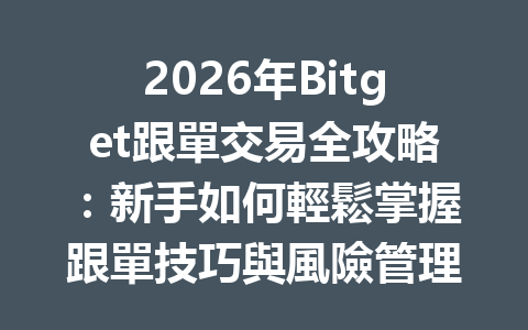 2026年Bitget跟單交易全攻略：新手如何輕鬆掌握跟單技巧與風險管理 一