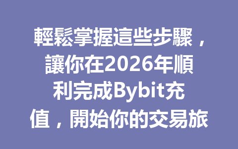輕鬆掌握這些步驟，讓你在2026年順利完成Bybit充值，開始你的交易旅程！ 一