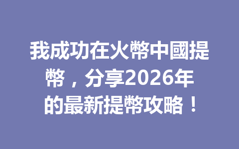 我成功在火幣中國提幣，分享2026年的最新提幣攻略！ 一