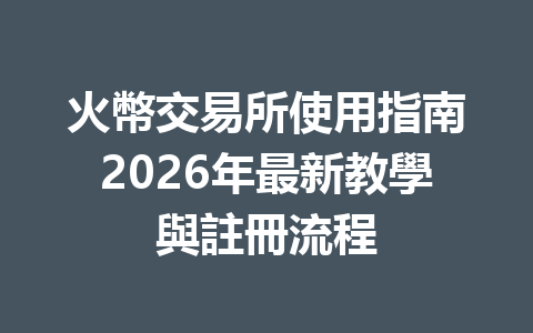 火幣交易所使用指南2026年最新教學與註冊流程 一