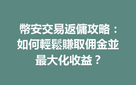 幣安交易返傭攻略：如何輕鬆賺取佣金並最大化收益？ 一