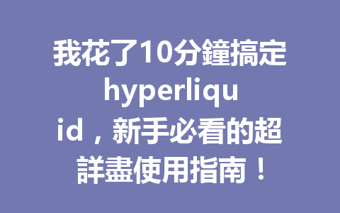 我花了10分鐘搞定hyperliquid，新手必看的超詳盡使用指南！ 一