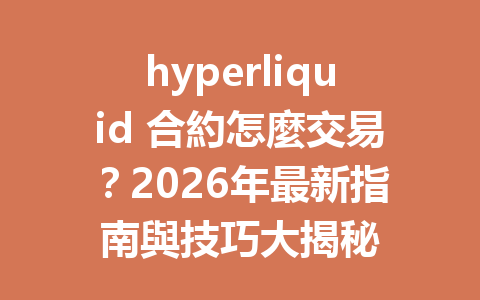 hyperliquid 合約怎麼交易？2026年最新指南與技巧大揭秘 一