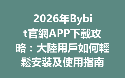 2026年Bybit官網APP下載攻略：大陸用戶如何輕鬆安裝及使用指南 一