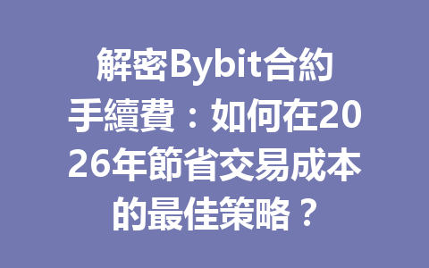 解密Bybit合約手續費：如何在2026年節省交易成本的最佳策略？ 一