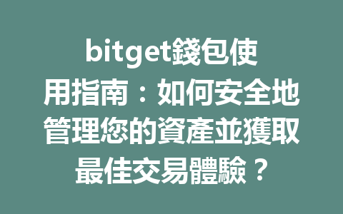 bitget錢包使用指南：如何安全地管理您的資產並獲取最佳交易體驗？ 一