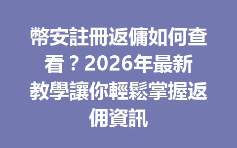 幣安註冊返傭如何查看？2026年最新教學讓你輕鬆掌握返佣資訊 一