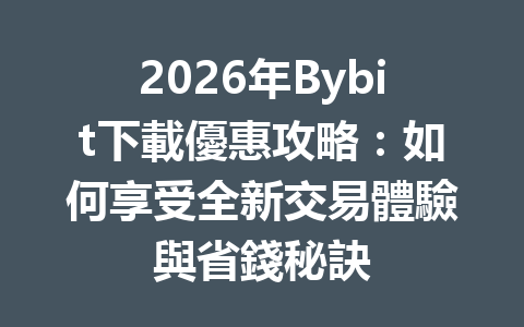 2026年Bybit下載優惠攻略：如何享受全新交易體驗與省錢秘訣 一