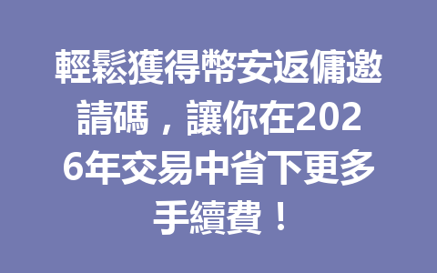 輕鬆獲得幣安返傭邀請碼，讓你在2026年交易中省下更多手續費！ 一