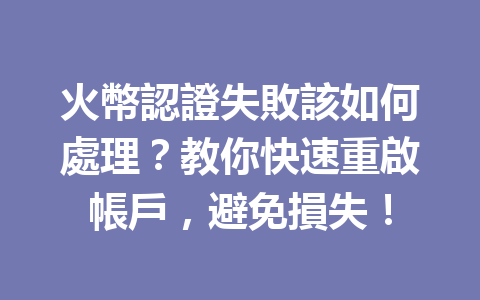 火幣認證失敗該如何處理？教你快速重啟帳戶，避免損失！ 一