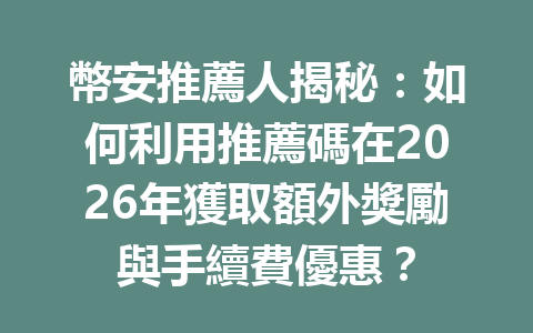 幣安推薦人揭秘：如何利用推薦碼在2026年獲取額外獎勵與手續費優惠？ 一