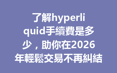 了解hyperliquid手續費是多少，助你在2026年輕鬆交易不再糾結！ 一