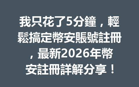 我只花了5分鐘，輕鬆搞定幣安賬號註冊，最新2026年幣安註冊詳解分享！ 一