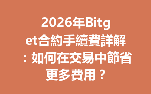 2026年Bitget合約手續費詳解：如何在交易中節省更多費用？ 一