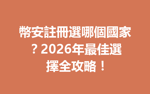 幣安註冊選哪個國家？2026年最佳選擇全攻略！ 一