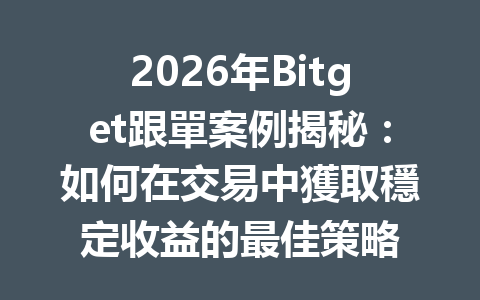 2026年Bitget跟單案例揭秘：如何在交易中獲取穩定收益的最佳策略 一