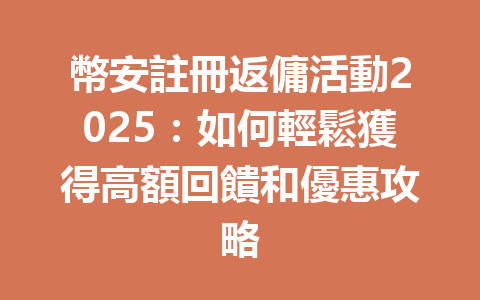 幣安註冊返傭活動2025：如何輕鬆獲得高額回饋和優惠攻略 一