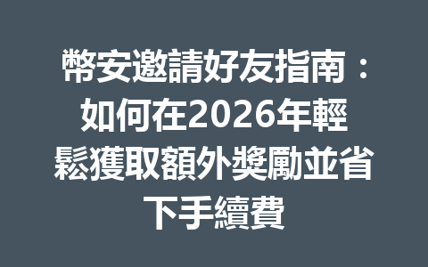 幣安邀請好友指南：如何在2026年輕鬆獲取額外獎勵並省下手續費 一