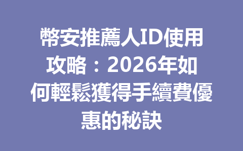 幣安推薦人ID使用攻略：2026年如何輕鬆獲得手續費優惠的秘訣 一